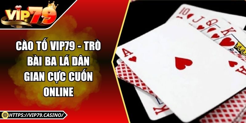 Cào Tố Vip79 - Trò Bài Ba Lá Dân Gian Cực Cuốn online
