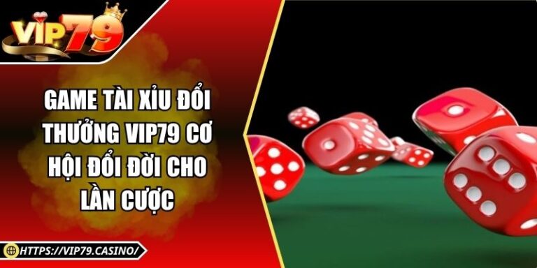 Game Tài Xỉu Đổi Thưởng Vip79 – Cơ hội Đổi Đời Cho Lần Cược