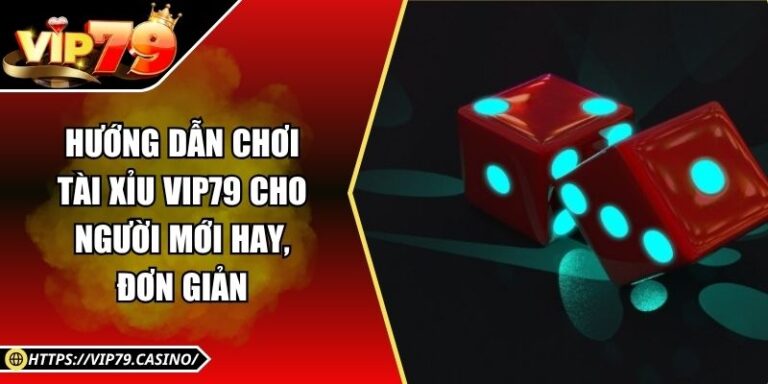 Hướng Dẫn Chơi Tài Xỉu Vip79 Cho Người Mới Hay, Đơn Giản