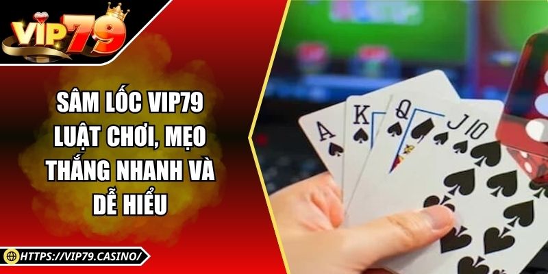 Sâm lốc Vip79 - Luật Chơi, Mẹo Thắng Nhanh Và Dễ Hiểu